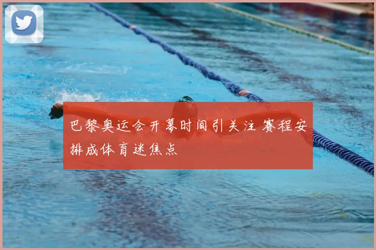 巴黎奥运会开幕时间引关注 赛程安排成体育迷焦点