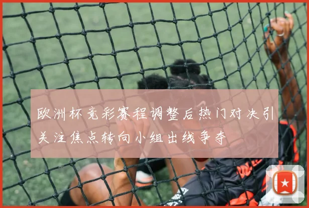 欧洲杯竞彩赛程调整后热门对决引关注焦点转向小组出线争夺