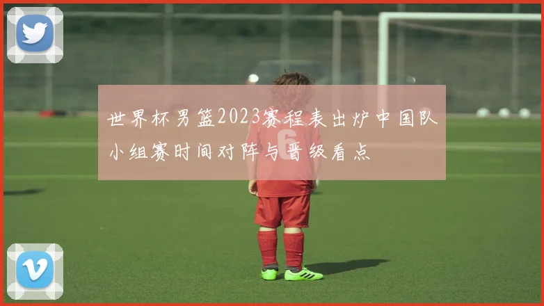 世界杯男篮2023赛程表出炉中国队小组赛时间对阵与晋级看点