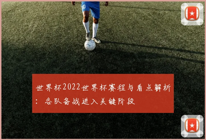 世界杯2022世界杯赛程与看点解析:各队备战进入关键阶段