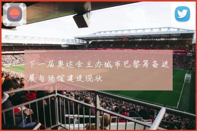 下一届奥运会主办城市巴黎筹备进展与场馆建设现状