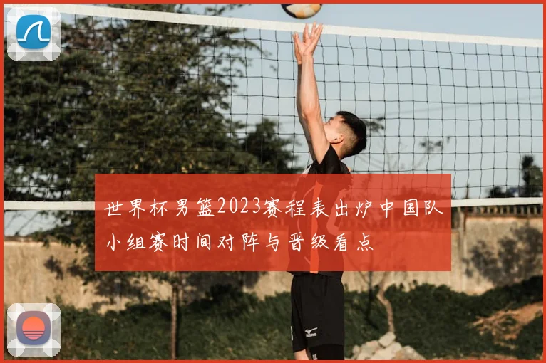 世界杯男篮2023赛程表出炉中国队小组赛时间对阵与晋级看点