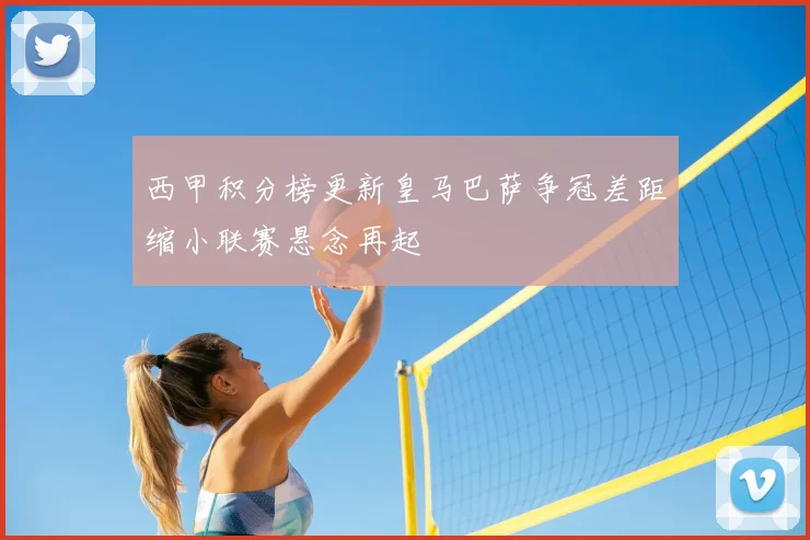 西甲积分榜更新皇马巴萨争冠差距缩小联赛悬念再起