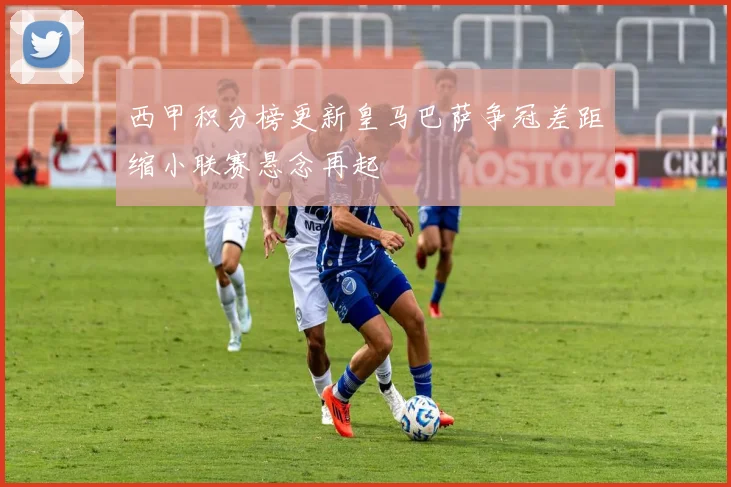 西甲积分榜更新皇马巴萨争冠差距缩小联赛悬念再起