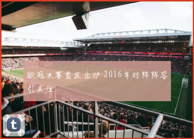 欧冠决赛首发出炉 2016年对阵阵容引关注