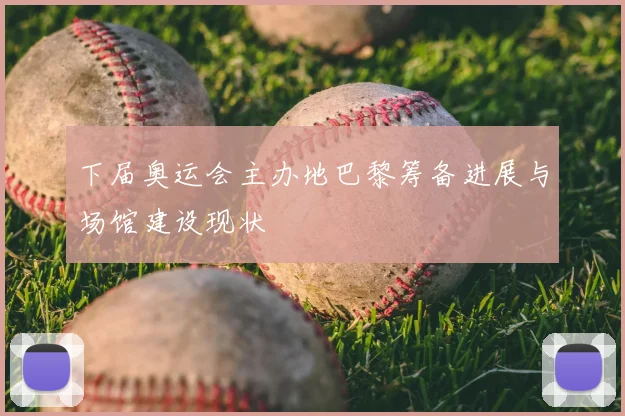 下届奥运会主办地巴黎筹备进展与场馆建设现状