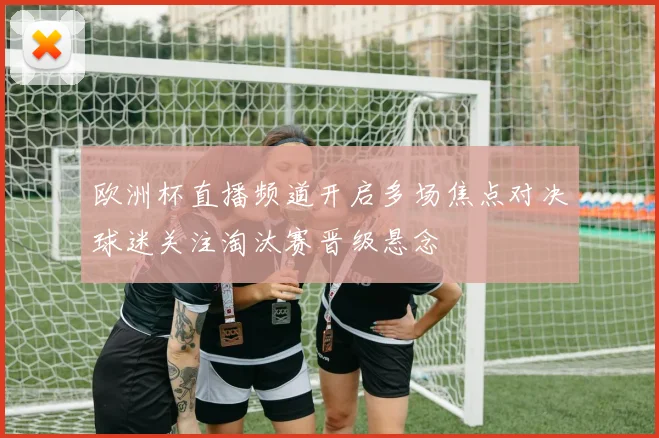 欧洲杯直播频道开启多场焦点对决球迷关注淘汰赛晋级悬念