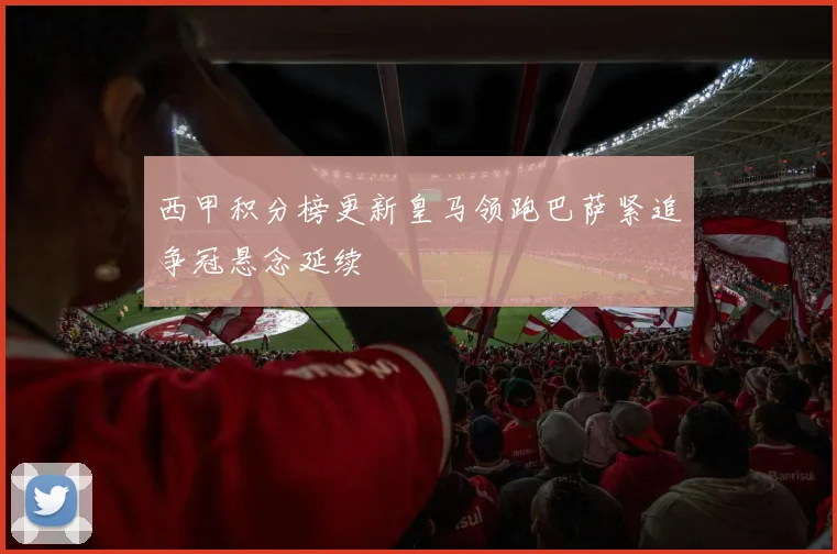 西甲积分榜更新皇马领跑巴萨紧追争冠悬念延续