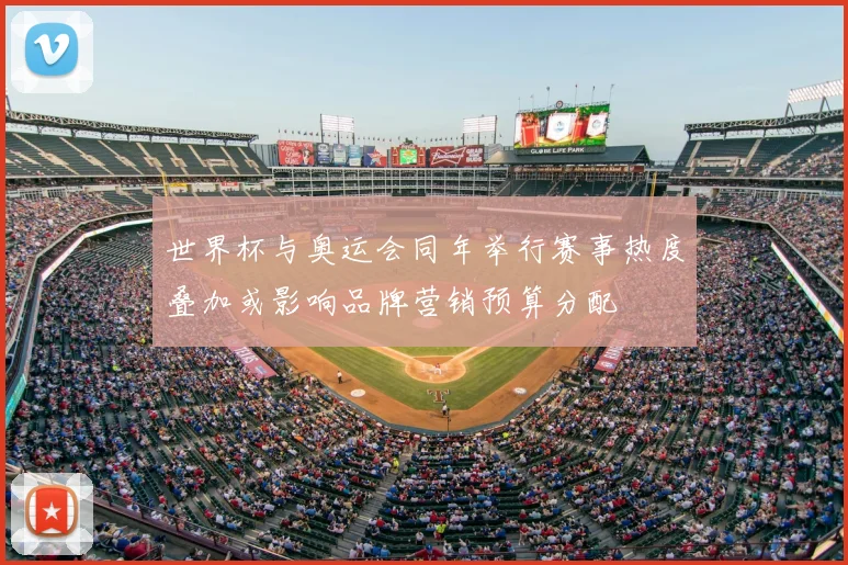 世界杯与奥运会同年举行赛事热度叠加或影响品牌营销预算分配