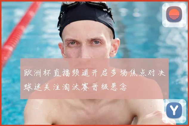 欧洲杯直播频道开启多场焦点对决球迷关注淘汰赛晋级悬念