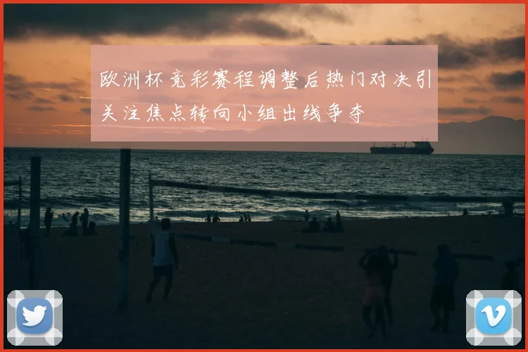 欧洲杯竞彩赛程调整后热门对决引关注焦点转向小组出线争夺