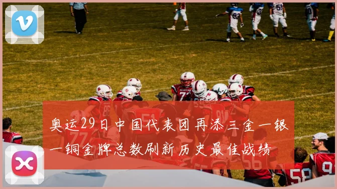 奥运29日中国代表团再添三金一银一铜金牌总数刷新历史最佳战绩