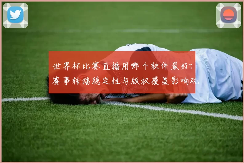 世界杯比赛直播用哪个软件最好：赛事转播稳定性与版权覆盖影响观看体验