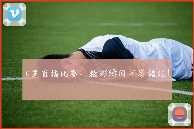 c罗直播比赛，精彩瞬间不容错过！