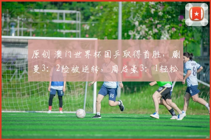 原创 澳门世界杯国乒取得首胜，蒯曼3：2险被逆转，周启豪3：1轻松晋级