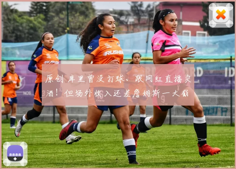 原创 库里曾没打球、跟网红直播卖酒！但场外收入还差詹姆斯一大截！