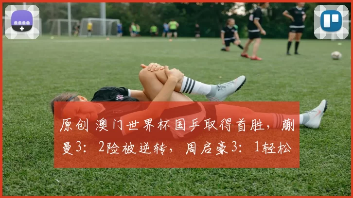 原创 澳门世界杯国乒取得首胜，蒯曼3：2险被逆转，周启豪3：1轻松晋级