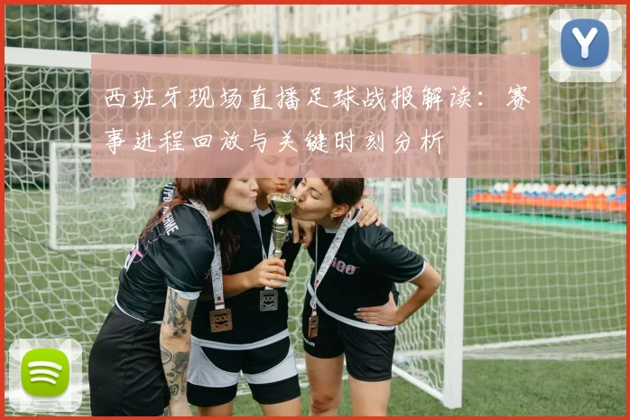 西班牙现场直播足球战报解读:赛事进程回放与关键时刻分析