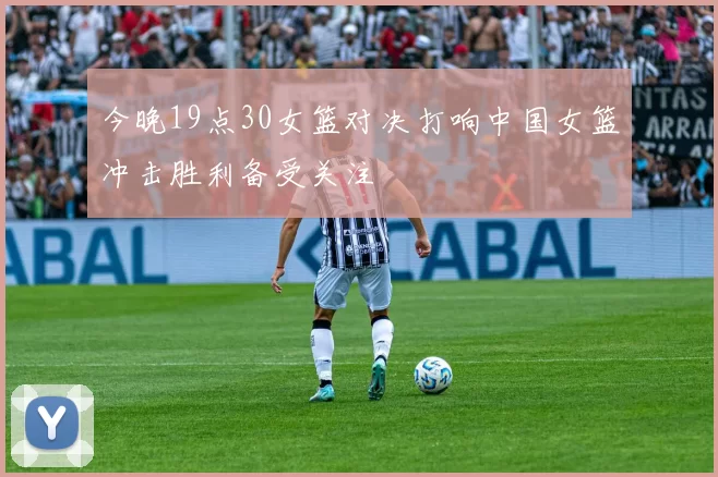 今晚19点30女篮对决打响中国女篮冲击胜利备受关注