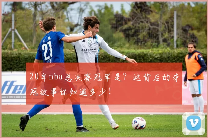 20年nba总决赛冠军是？这背后的夺冠故事你知道多少！