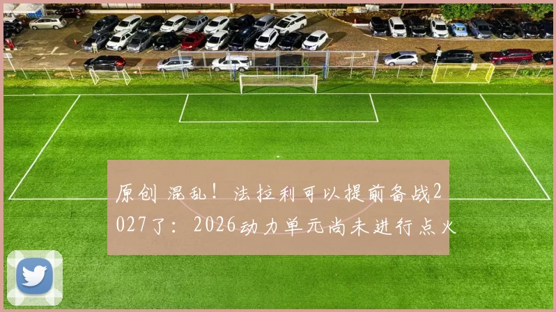 原创 混乱！法拉利可以提前备战2027了：2026动力单元尚未进行点火测试