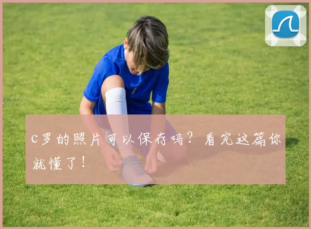 c罗的照片可以保存吗？看完这篇你就懂了！