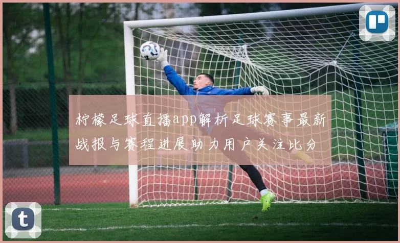 柠檬足球直播app解析足球赛事最新战报与赛程进展助力用户关注比分变动