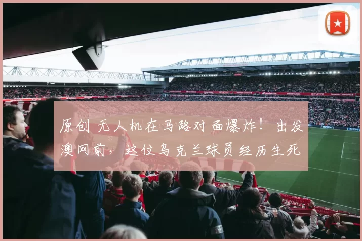 原创 无人机在马路对面爆炸！出发澳网前，这位乌克兰球员经历生死时刻