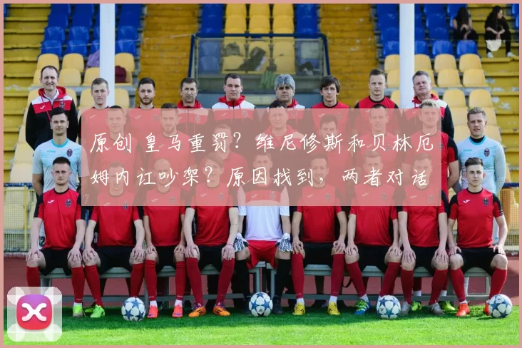 原创 皇马重罚？维尼修斯和贝林厄姆内讧吵架？原因找到，两者对话曝光