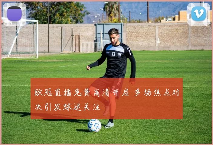 欧冠直播免费高清开启 多场焦点对决引发球迷关注