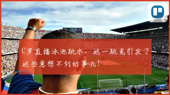 C罗直播泳池跳水，这一跳竟引发了这些意想不到的事儿！