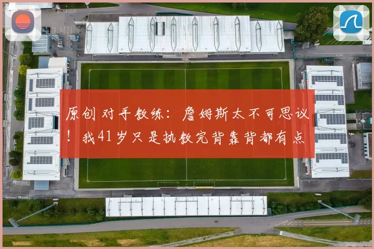 原创 对手教练：詹姆斯太不可思议！我41岁只是执教完背靠背都有点累！