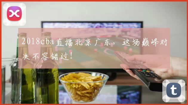 2018cba直播北京广东，这场巅峰对决不容错过！