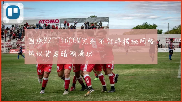 围绕ZZTT46CCM黑料不打烊揭秘网络热议背后暗潮涌动