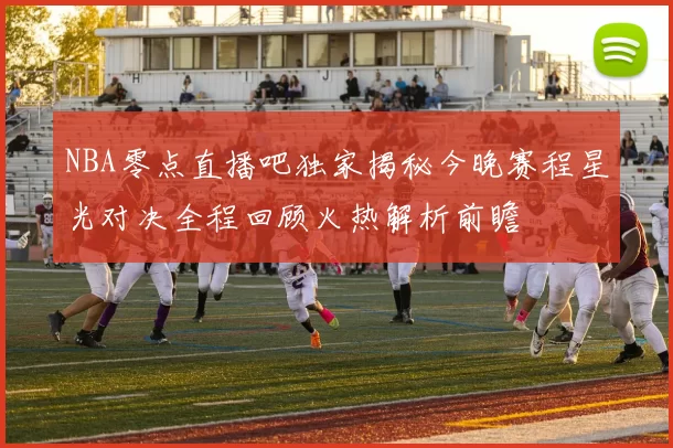 NBA零点直播吧独家揭秘今晚赛程星光对决全程回顾火热解析前瞻
