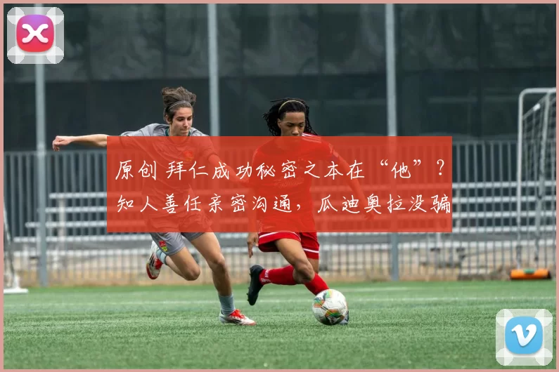 原创 拜仁成功秘密之本在“他”？知人善任亲密沟通，瓜迪奥拉没骗人