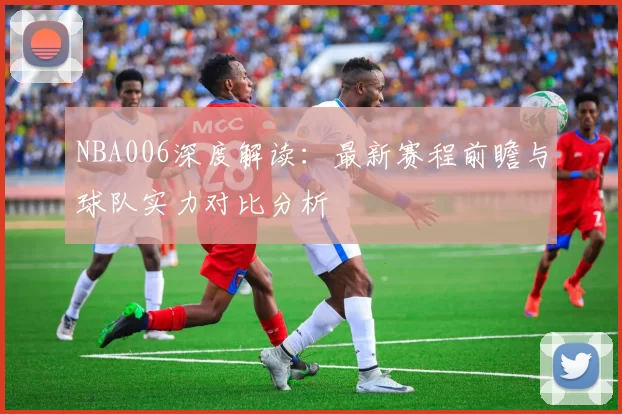 NBA006深度解读：最新赛程前瞻与球队实力对比分析