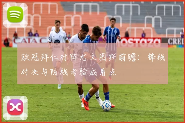 欧冠拜仁对阵尤文图斯前瞻：锋线对决与防线考验成看点