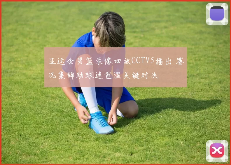 亚运会男篮录像回放CCTV5播出 赛况集锦助球迷重温关键对决