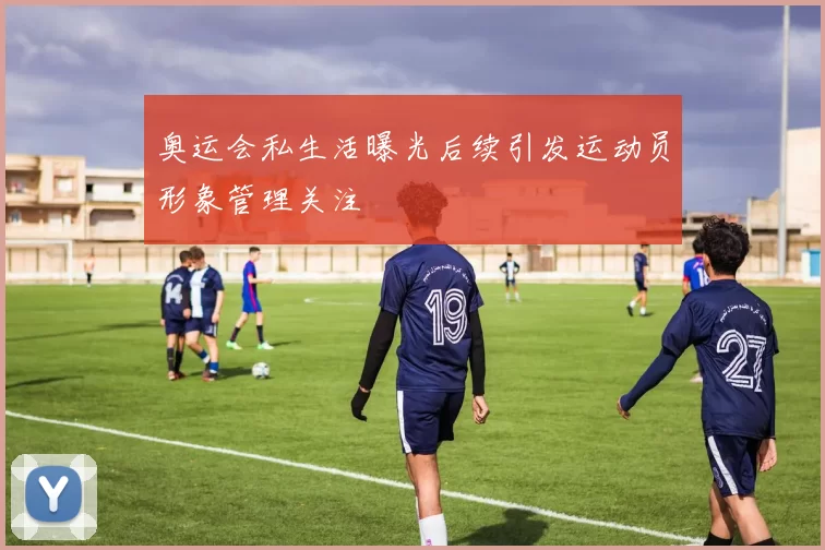 奥运会私生活曝光后续引发运动员形象管理关注