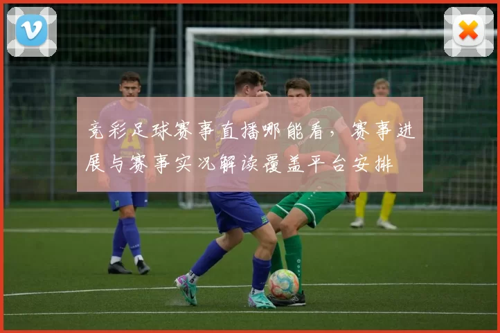 竞彩足球赛事直播哪能看，赛事进展与赛事实况解读覆盖平台安排