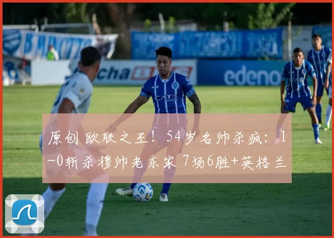 原创 欧联之王！54岁名帅杀疯：1-0斩杀穆帅老东家 7场6胜+英格兰第4人