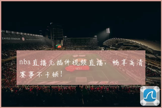 nba直播无插件视频直播，畅享高清赛事不卡顿！