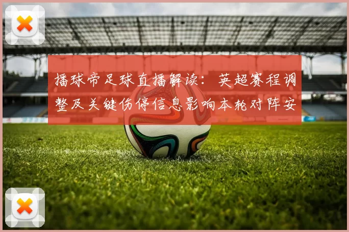 播球帝足球直播解读：英超赛程调整及关键伤停信息影响本轮对阵安排