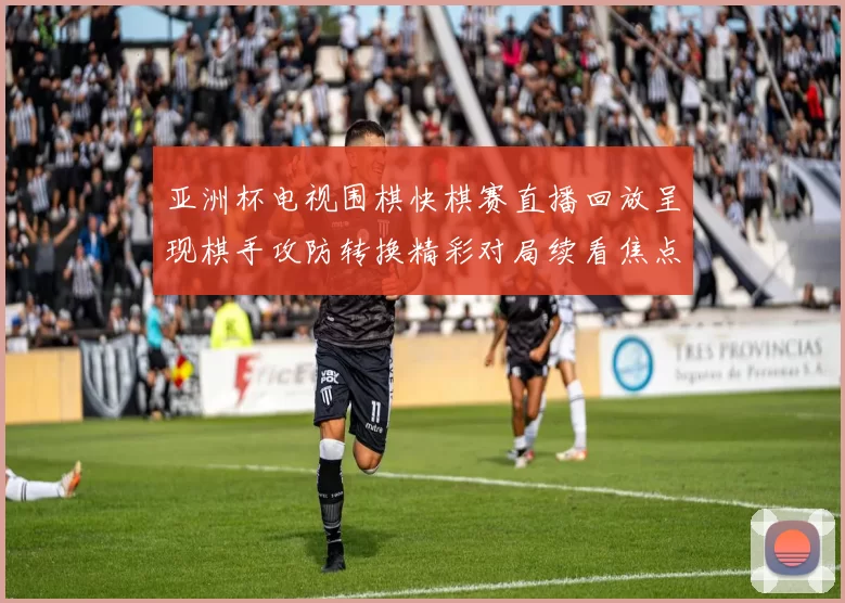 亚洲杯电视围棋快棋赛直播回放呈现棋手攻防转换精彩对局续看焦点十足