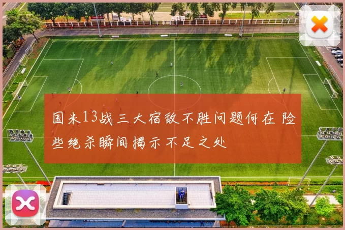国米13战三大宿敌不胜问题何在 险些绝杀瞬间揭示不足之处