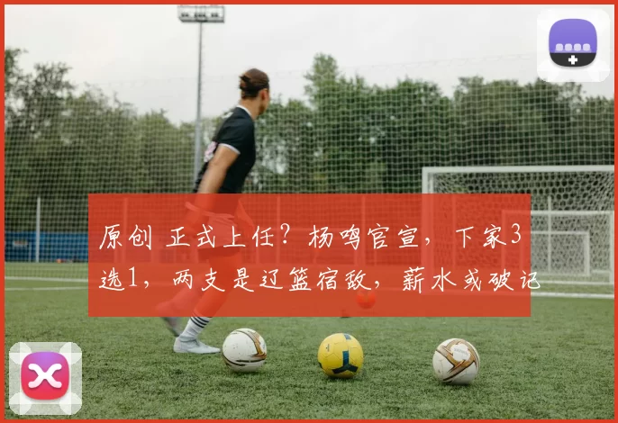 原创 正式上任？杨鸣官宣，下家3选1，两支是辽篮宿敌，薪水或破记录