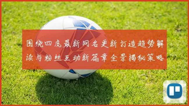 围绕四虎最新网名更新打造趋势解读与粉丝互动新篇章全景揭秘策略
