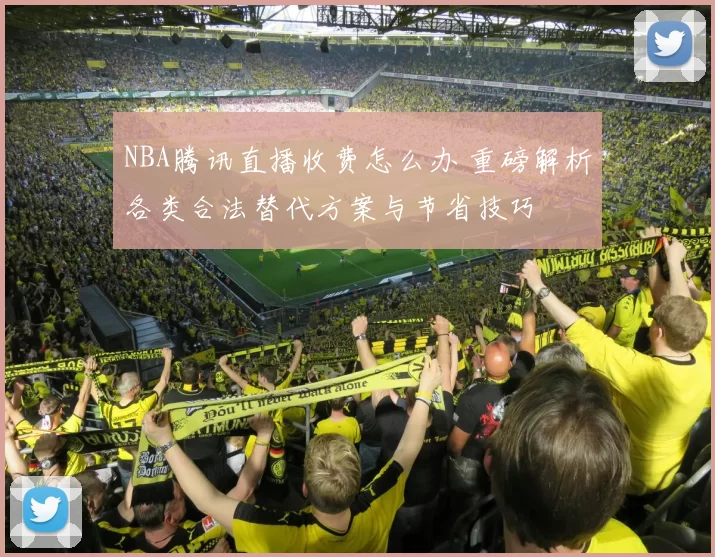 NBA腾讯直播收费怎么办 重磅解析各类合法替代方案与节省技巧