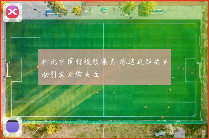 科比中国行视频曝光 球迷近距离互动引发后续关注